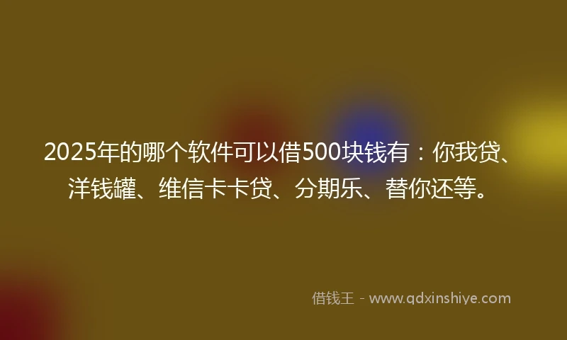 2025年的哪个软件可以借500块钱有：你我贷、洋钱罐、维信卡卡贷、分期乐、替你还等。