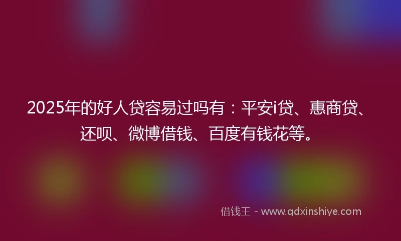 2025年的好人贷容易过吗有：平安i贷、惠商贷、还呗、微博借钱、百度有钱花等。