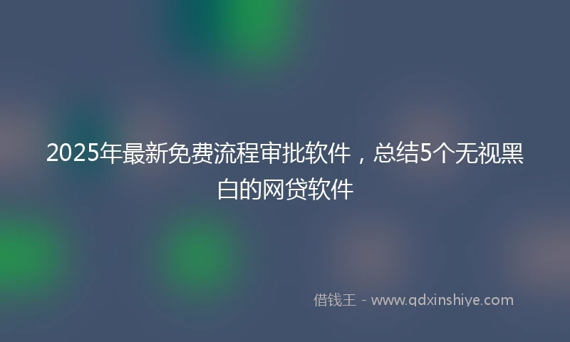 2025年最新免费流程审批软件，总结5个无视黑白的网贷软件