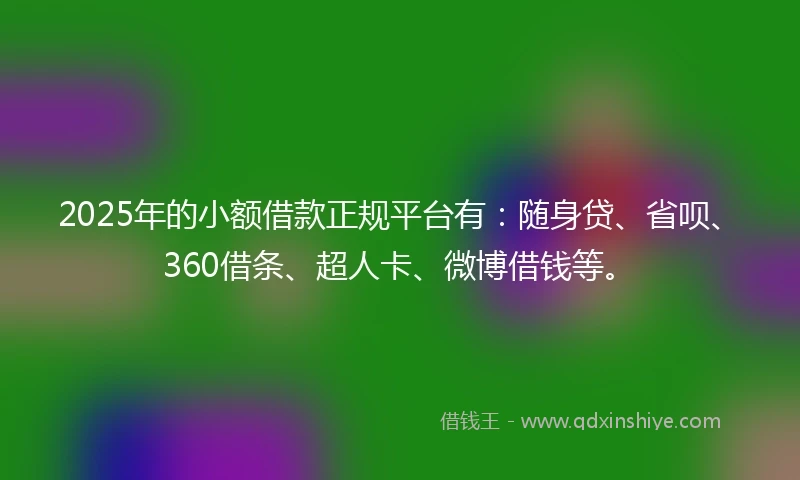 2025年的小额借款正规平台有：随身贷、省呗、360借条、超人卡、微博借钱等。