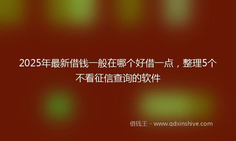 2025年最新借钱一般在哪个好借一点，整理5个不看征信查询的软件