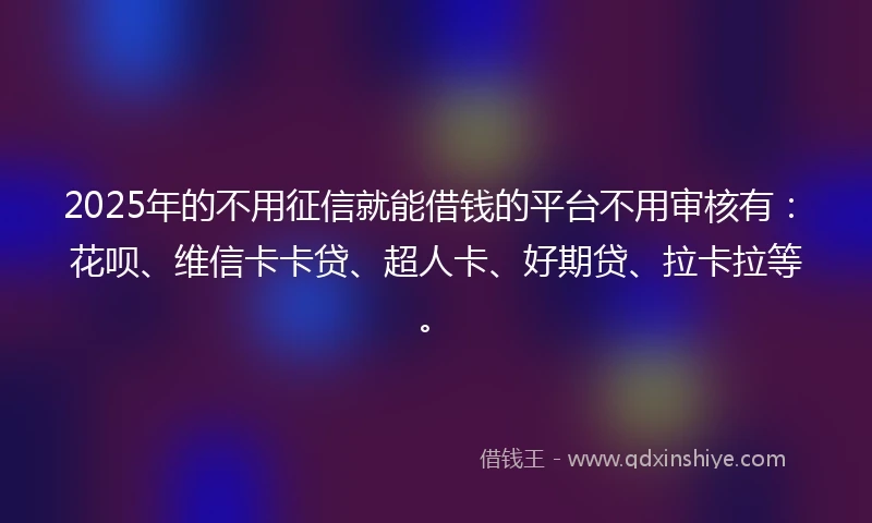 2025年的不用征信就能借钱的平台不用审核有：花呗、维信卡卡贷、超人卡、好期贷、拉卡拉等。