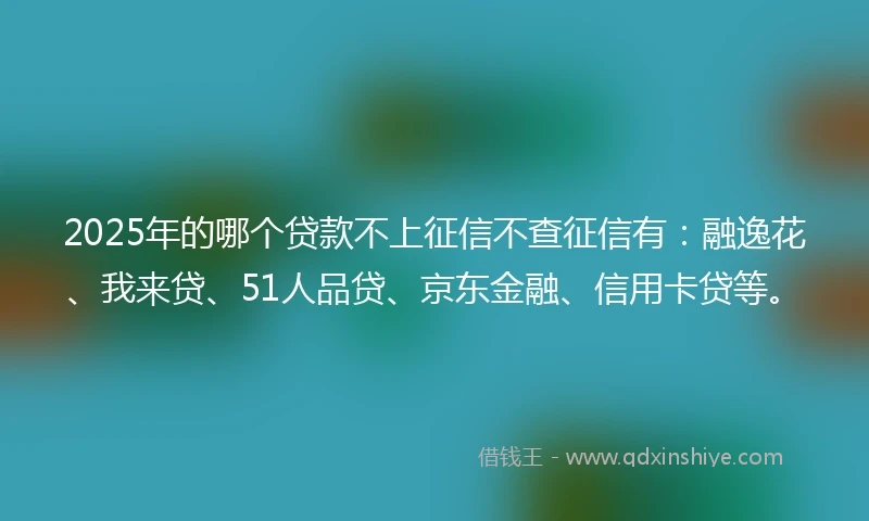 2025年的哪个贷款不上征信不查征信有：融逸花、我来贷、51人品贷、京东金融、信用卡贷等。