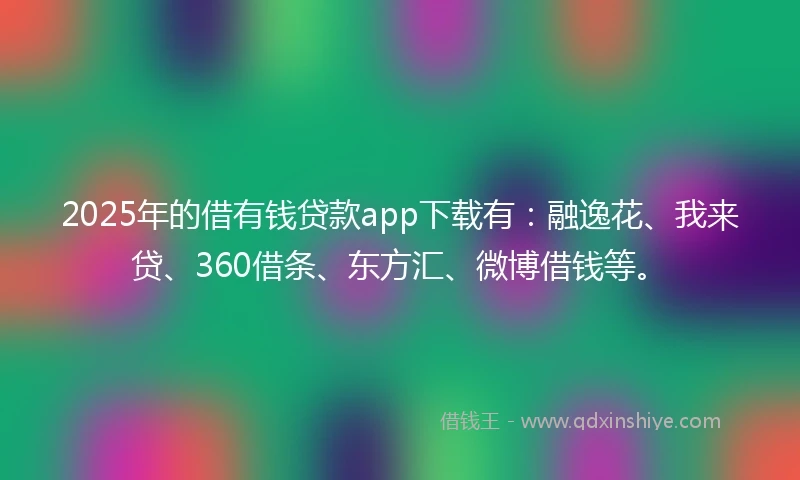 2025年的借有钱贷款app下载有：融逸花、我来贷、360借条、东方汇、微博借钱等。