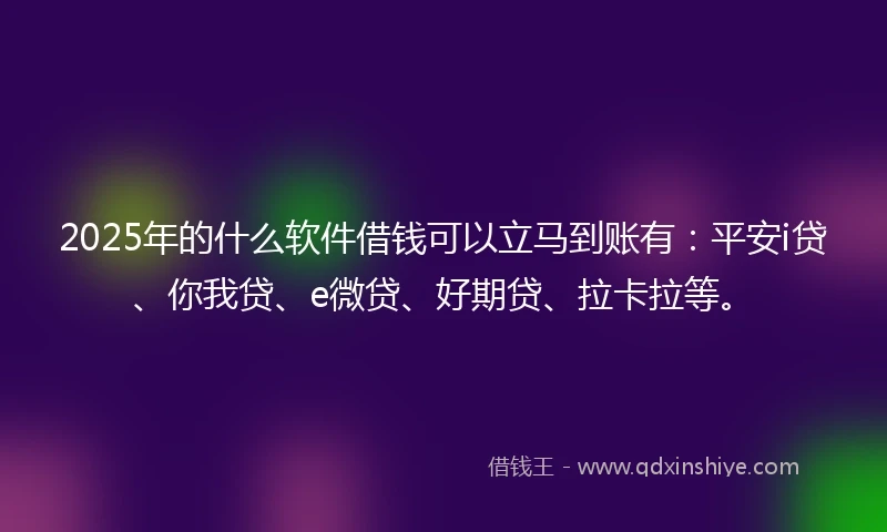 2025年的什么软件借钱可以立马到账有：平安i贷、你我贷、e微贷、好期贷、拉卡拉等。