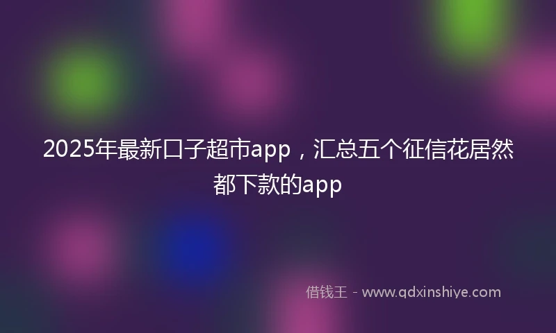 2025年最新口子超市app，汇总五个征信花居然都下款的app