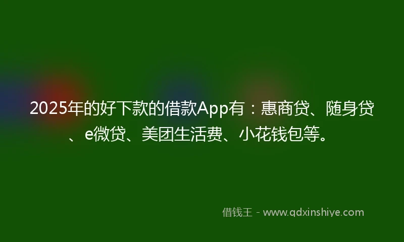 2025年的好下款的借款App有：惠商贷、随身贷、e微贷、美团生活费、小花钱包等。