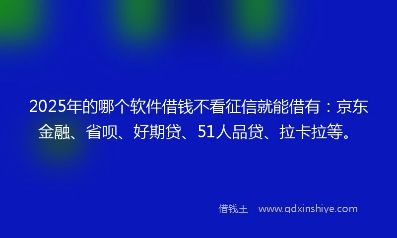 2025年的哪个软件借钱不看征信就能借有：京东金融、省呗、好期贷、51人品贷、拉卡拉等。