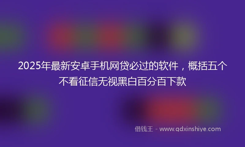 2025年最新安卓手机网贷必过的软件，概括五个不看征信无视黑白百分百下款