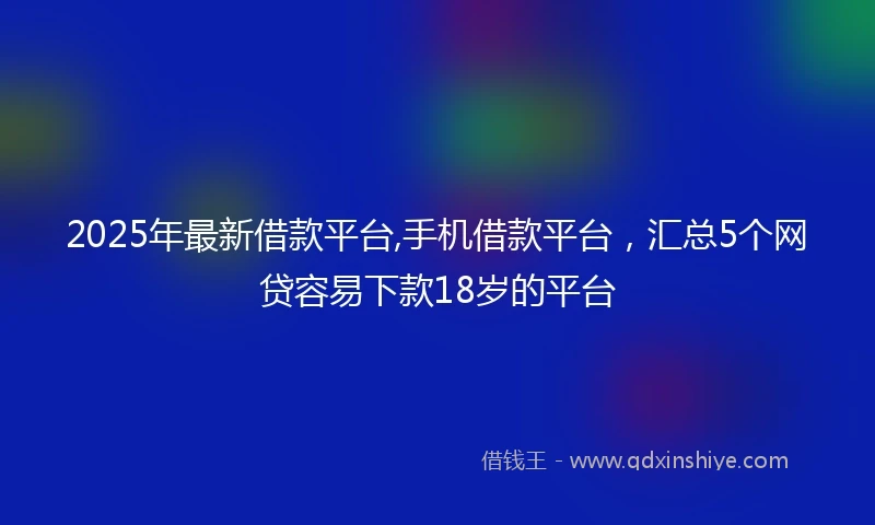 2025年最新借款平台,手机借款平台，汇总5个网贷容易下款18岁的平台
