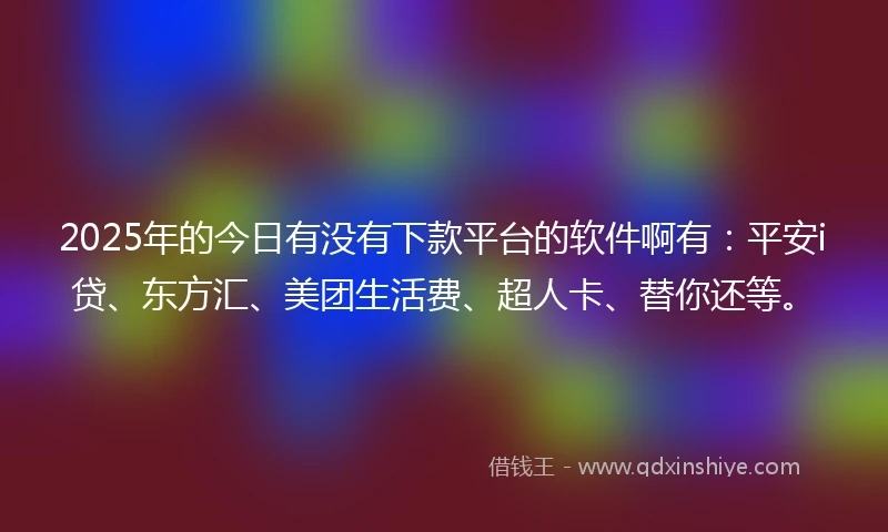 2025年的今日有没有下款平台的软件啊有：平安i贷、东方汇、美团生活费、超人卡、替你还等。