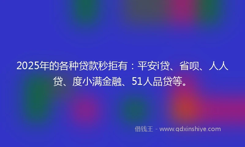 2025年的各种贷款秒拒有：平安i贷、省呗、人人贷、度小满金融、51人品贷等。