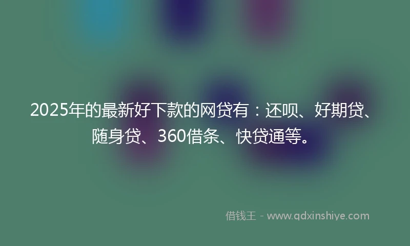 2025年的最新好下款的网贷有:还呗、好期贷、随身贷、360借条、快贷通等。