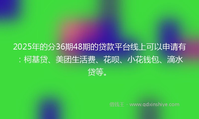 2025年的分36期48期的贷款平台线上可以申请有：柯基贷、美团生活费、花呗、小花钱包、滴水贷等。