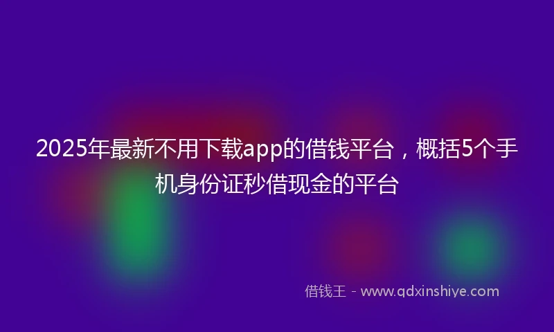 2025年最新不用下载app的借钱平台，概括5个手机身份证秒借现金的平台