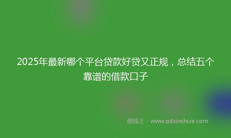2025年最新哪个平台贷款好贷又正规，总结五个靠谱的借款口子