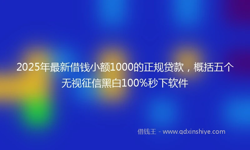 2025年最新借钱小额1000的正规贷款，概括五个无视征信黑白100%秒下软件