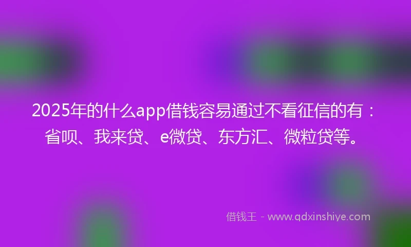 2025年的什么app借钱容易通过不看征信的有：省呗、我来贷、e微贷、东方汇、微粒贷等。