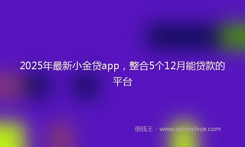 2025年最新小金贷app，整合5个12月能贷款的平台