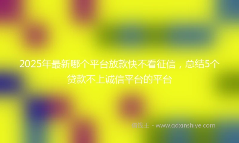 2025年最新哪个平台放款快不看征信，总结5个贷款不上诚信平台的平台