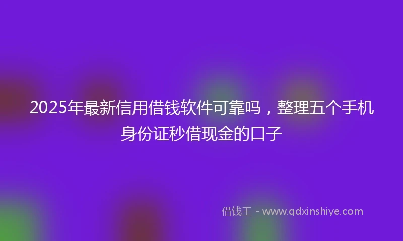 2025年最新信用借钱软件可靠吗，整理五个手机身份证秒借现金的口子
