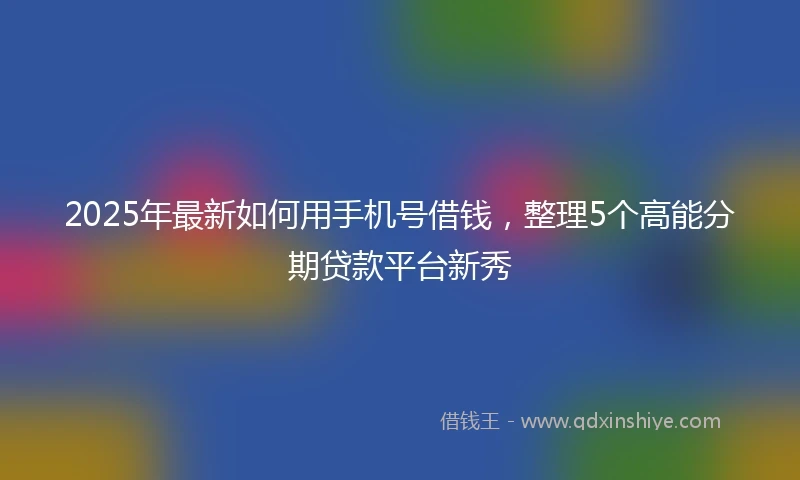 2025年最新如何用手机号借钱，整理5个高能分期贷款平台新秀