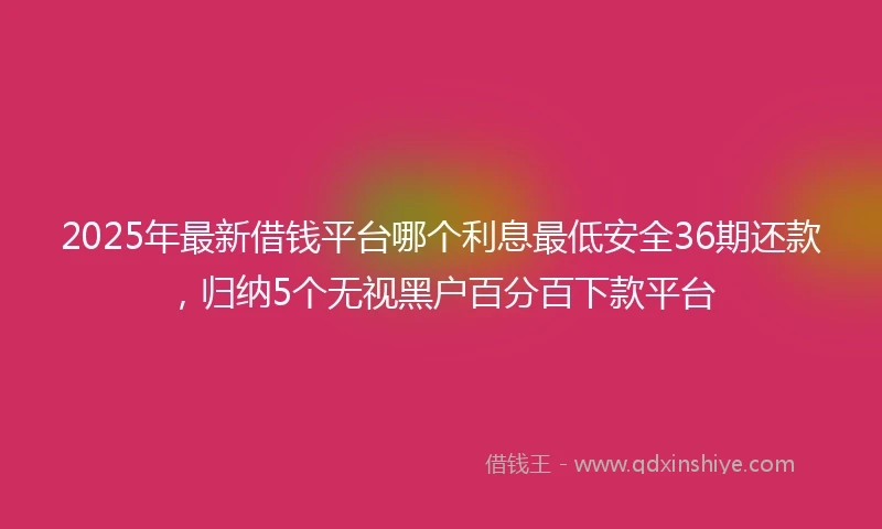 2025年最新借钱平台哪个利息最低安全36期还款，归纳5个无视黑户百分百下款平台