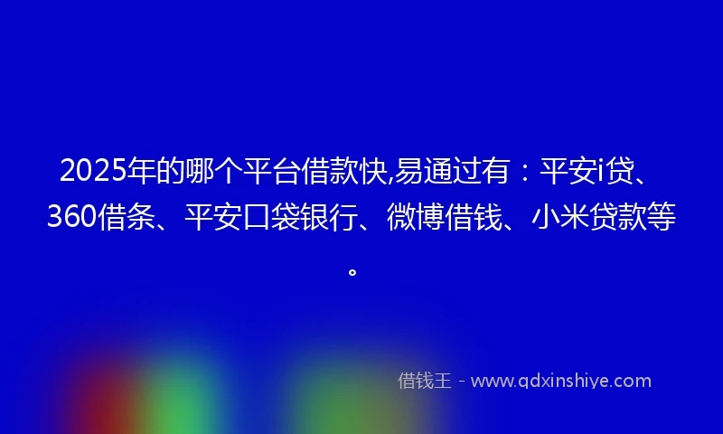 2025年的哪个平台借款快,易通过有：平安i贷、360借条、平安口袋银行、微博借钱、小米贷款等。