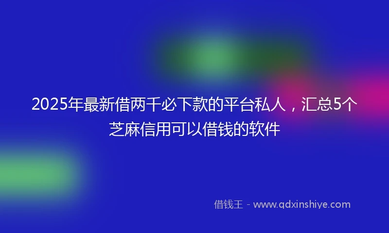 2025年最新借两千必下款的平台私人，汇总5个芝麻信用可以借钱的软件