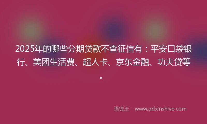 2025年的哪些分期贷款不查征信有：平安口袋银行、美团生活费、超人卡、京东金融、功夫贷等。