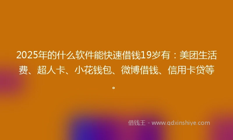 2025年的什么软件能快速借钱19岁有：美团生活费、超人卡、小花钱包、微博借钱、信用卡贷等。