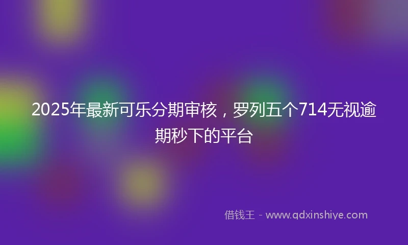 2025年最新可乐分期审核，罗列五个714无视逾期秒下的平台