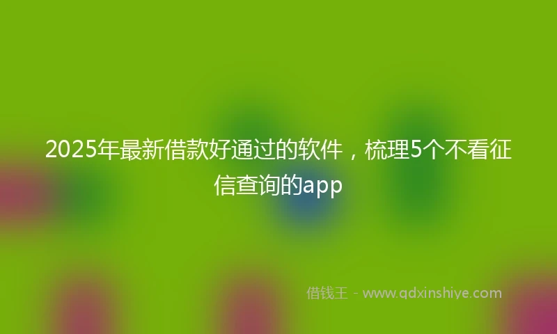2025年最新借款好通过的软件，梳理5个不看征信查询的app