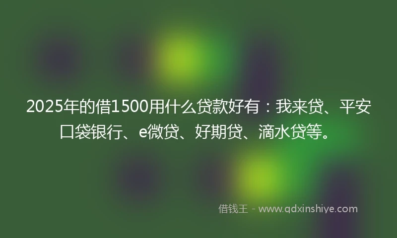 2025年的借1500用什么贷款好有：我来贷、平安口袋银行、e微贷、好期贷、滴水贷等。