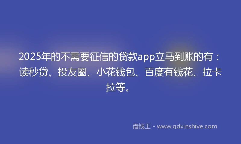 2025年的不需要征信的贷款app立马到账的有：读秒贷、投友圈、小花钱包、百度有钱花、拉卡拉等。
