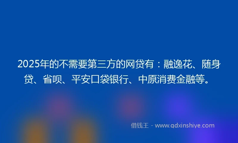 2025年的不需要第三方的网贷有：融逸花、随身贷、省呗、平安口袋银行、中原消费金融等。
