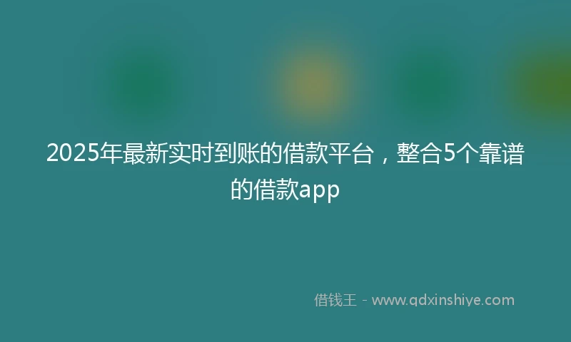 2025年最新实时到账的借款平台，整合5个靠谱的借款app
