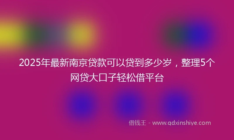 2025年最新南京贷款可以贷到多少岁，整理5个网贷大口子轻松借平台