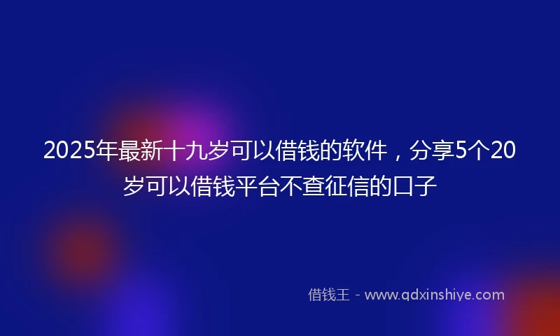 2025年最新十九岁可以借钱的软件，分享5个20岁可以借钱平台不查征信的口子