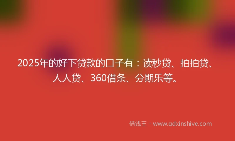 2025年的好下贷款的口子有：读秒贷、拍拍贷、人人贷、360借条、分期乐等。