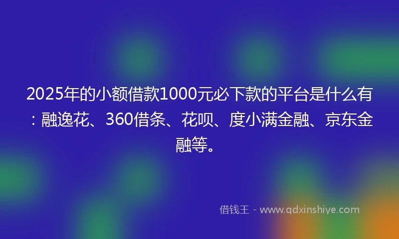 2025年的小额借款1000元必下款的平台是什么有：融逸花、360借条、花呗、度小满金融、京东金融等。