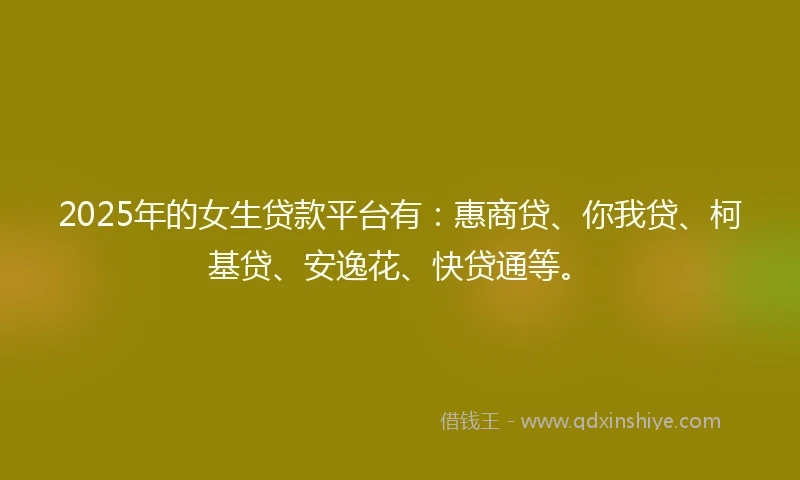 2025年的女生贷款平台有：惠商贷、你我贷、柯基贷、安逸花、快贷通等。