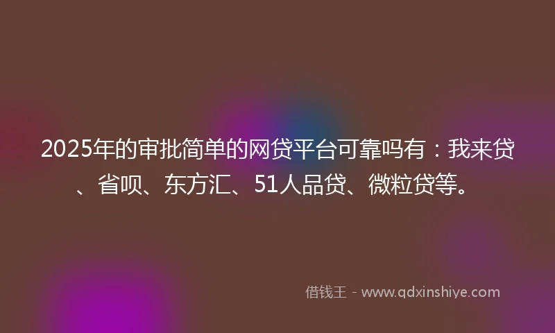 2025年的审批简单的网贷平台可靠吗有：我来贷、省呗、东方汇、51人品贷、微粒贷等。