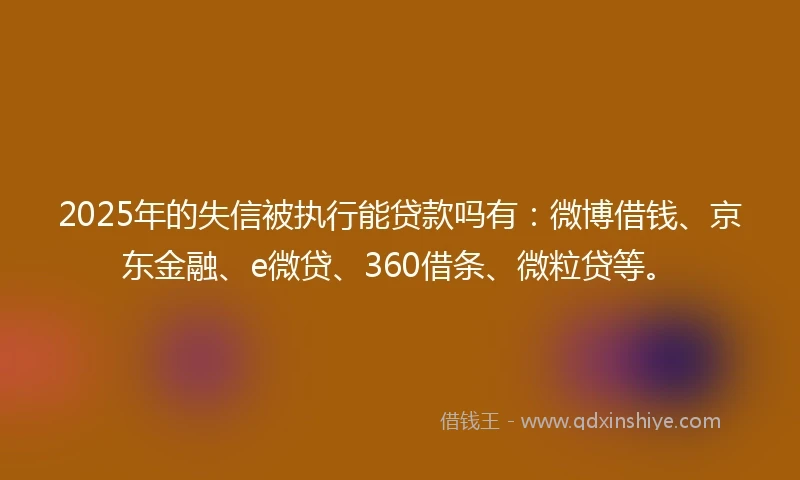 2025年的失信被执行能贷款吗有：微博借钱、京东金融、e微贷、360借条、微粒贷等。