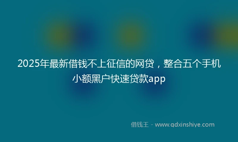 2025年最新借钱不上征信的网贷，整合五个手机小额黑户快速贷款app