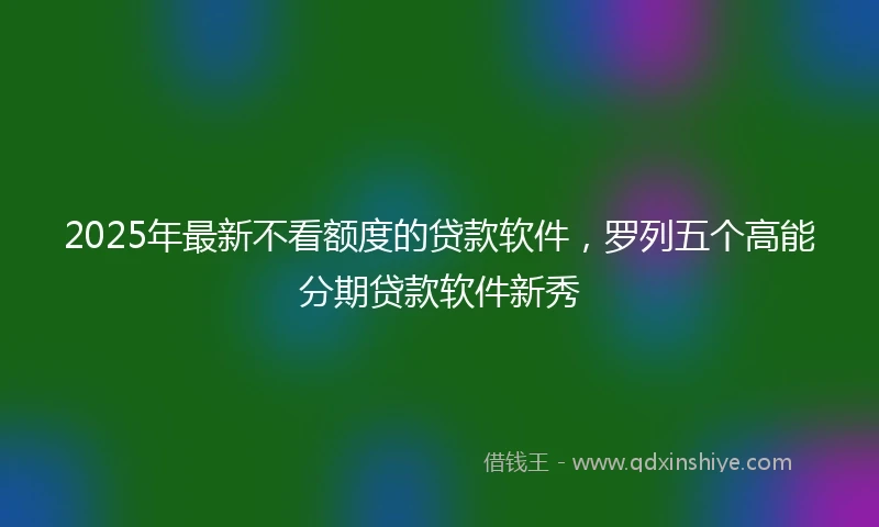 2025年最新不看额度的贷款软件，罗列五个高能分期贷款软件新秀