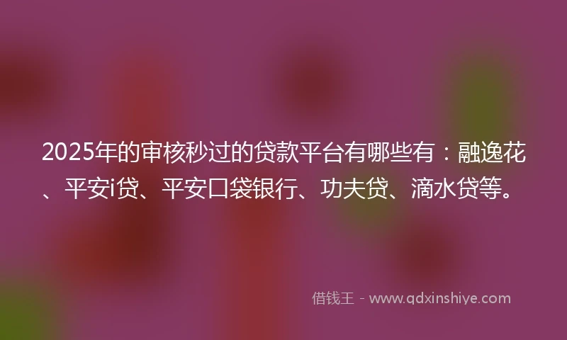 2025年的审核秒过的贷款平台有哪些有：融逸花、平安i贷、平安口袋银行、功夫贷、滴水贷等。