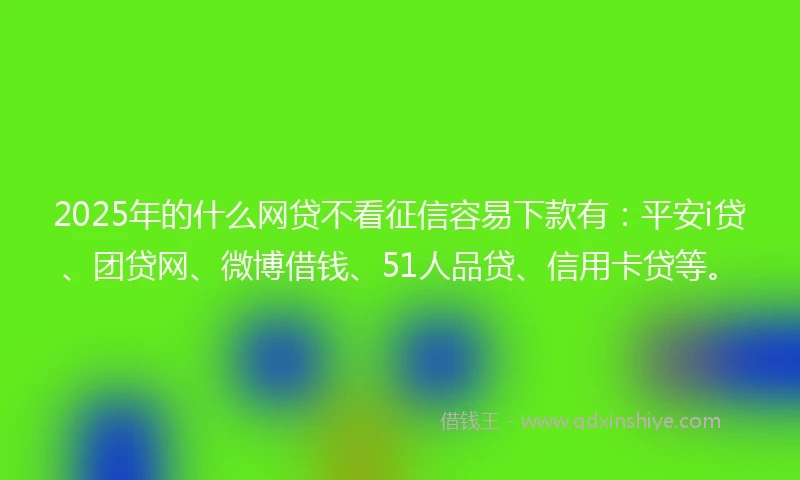 2025年的什么网贷不看征信容易下款有：平安i贷、团贷网、微博借钱、51人品贷、信用卡贷等。