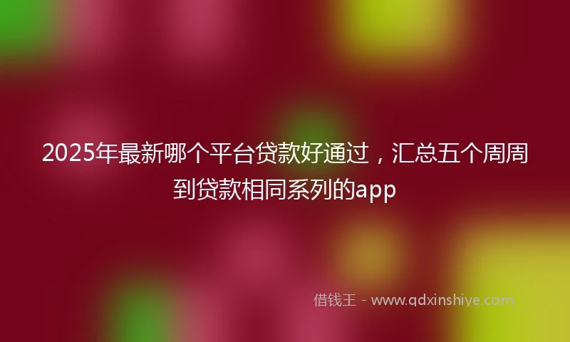 2025年最新哪个平台贷款好通过，汇总五个周周到贷款相同系列的app