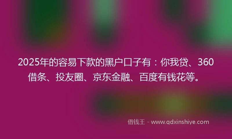 2025年的容易下款的黑户口子有:你我贷、360借条、投友圈、京东金融、百度有钱花等。